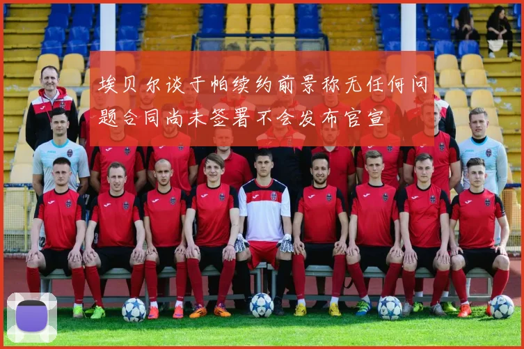 埃贝尔谈于帕续约前景称无任何问题合同尚未签署不会发布官宣