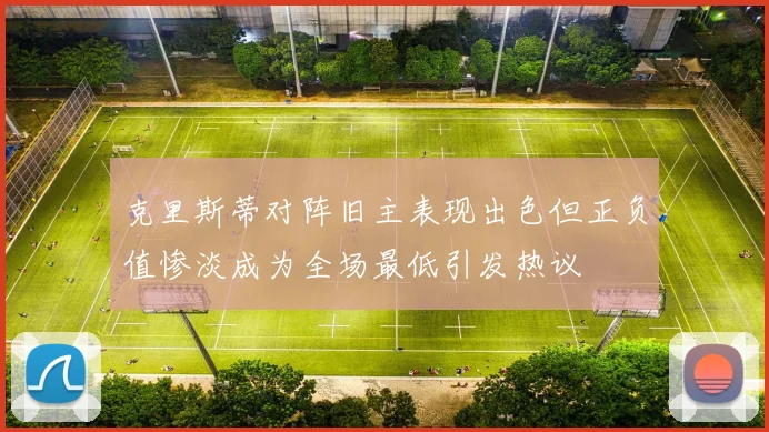 克里斯蒂对阵旧主表现出色但正负值惨淡成为全场最低引发热议