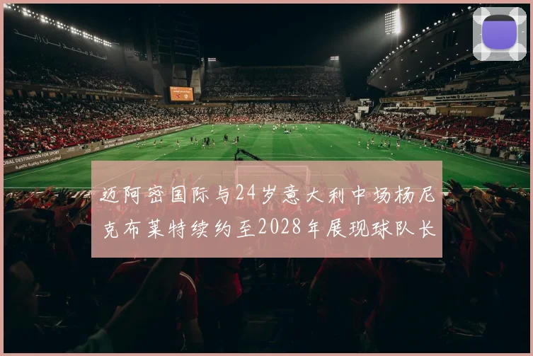 迈阿密国际与24岁意大利中场杨尼克布莱特续约至2028年展现球队长远规划