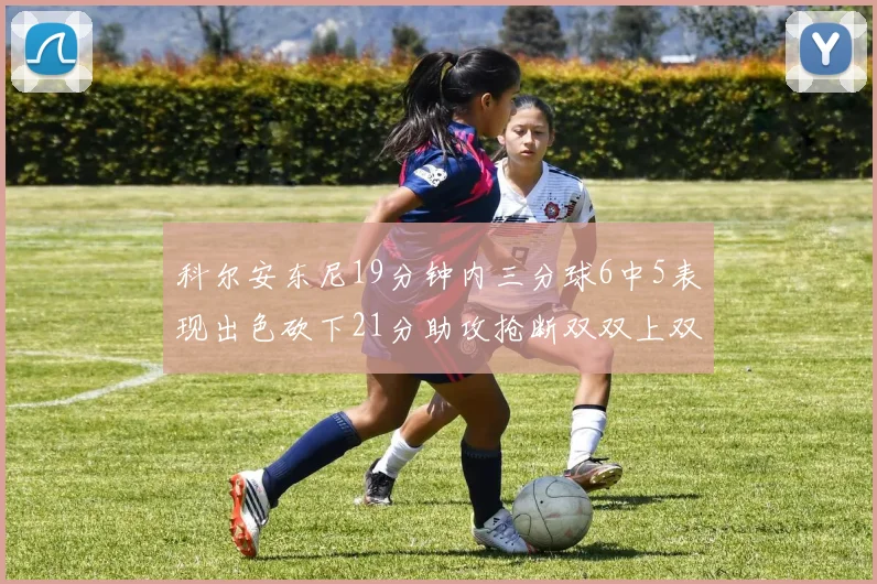 科尔安东尼19分钟内三分球6中5表现出色砍下21分助攻抢断双双上双