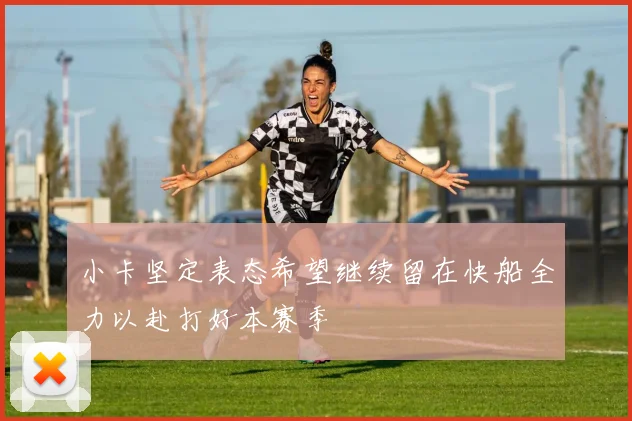 小卡坚定表态希望继续留在快船全力以赴打好本赛季