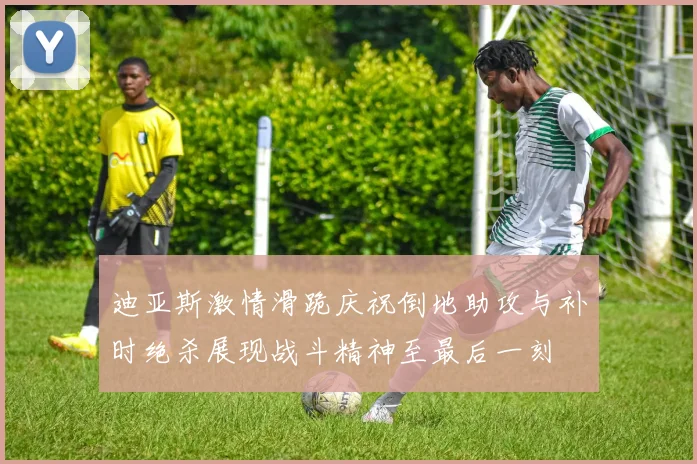 迪亚斯激情滑跪庆祝倒地助攻与补时绝杀展现战斗精神至最后一刻