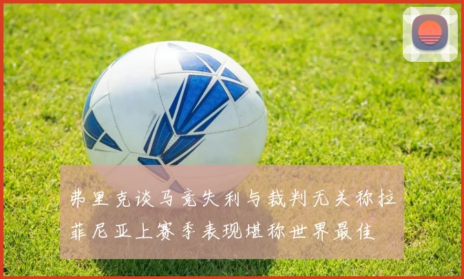 弗里克谈马竞失利与裁判无关称拉菲尼亚上赛季表现堪称世界最佳