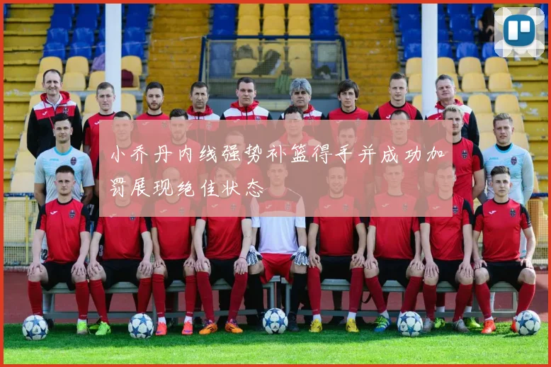 小乔丹内线强势补篮得手并成功加罚展现绝佳状态