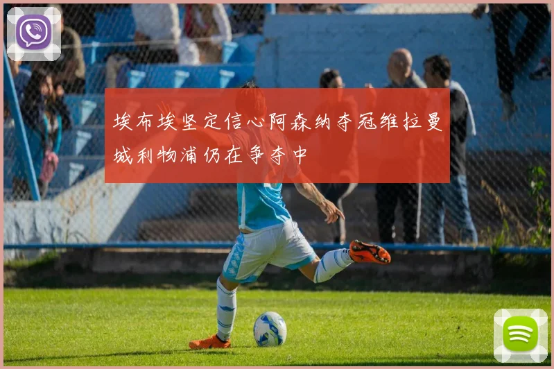 埃布埃坚定信心阿森纳夺冠维拉曼城利物浦仍在争夺中