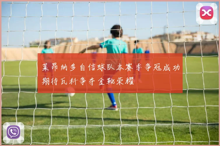 莱昂纳多自信球队本赛季争冠成功期待瓦科争夺金靴荣耀