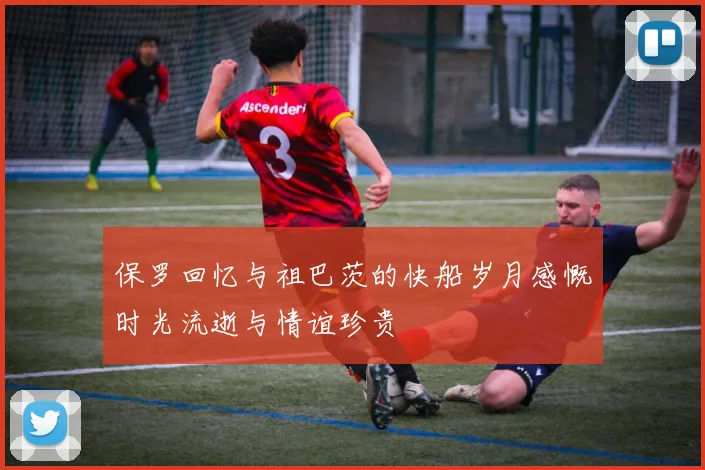 保罗回忆与祖巴茨的快船岁月感慨时光流逝与情谊珍贵